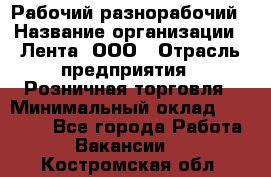 Рабочий-разнорабочий › Название организации ­ Лента, ООО › Отрасль предприятия ­ Розничная торговля › Минимальный оклад ­ 15 000 - Все города Работа » Вакансии   . Костромская обл.